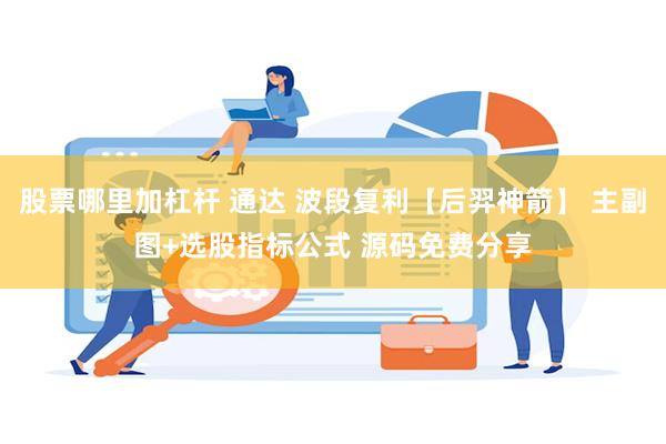 股票哪里加杠杆 通达 波段复利【后羿神箭】 主副图+选股指标公式 源码免费分享