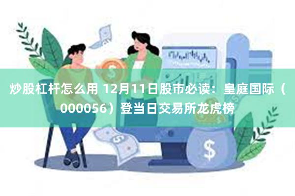 炒股杠杆怎么用 12月11日股市必读：皇庭国际（000056）登当日交易所龙虎榜