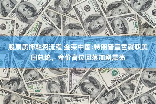 股票质押融资流程 金荣中国:特朗普宣誓就职美国总统，金价高位回落加剧震荡