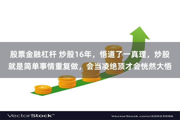 股票金融杠杆 炒股16年，悟道了一真理，炒股就是简单事情重复做，会当凌绝顶才会恍然大悟