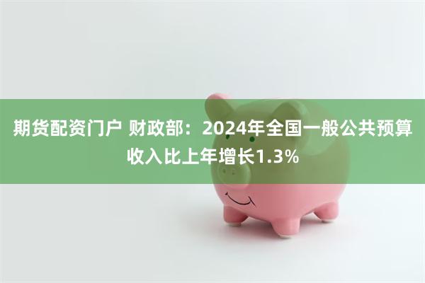 期货配资门户 财政部：2024年全国一般公共预算收入比上年增长1.3%