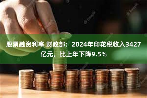 股票融资利率 财政部：2024年印花税收入3427亿元，比上年下降9.5%