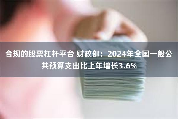 合规的股票杠杆平台 财政部：2024年全国一般公共预算支出比上年增长3.6%