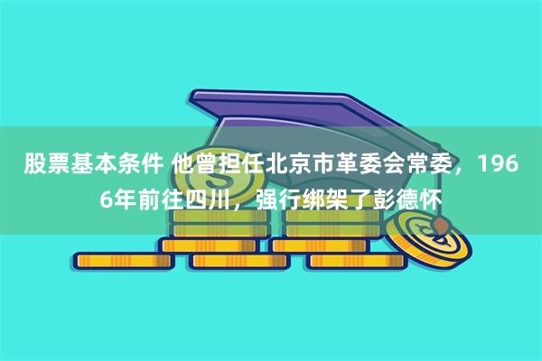 股票基本条件 他曾担任北京市革委会常委，1966年前往四川，强行绑架了彭德怀