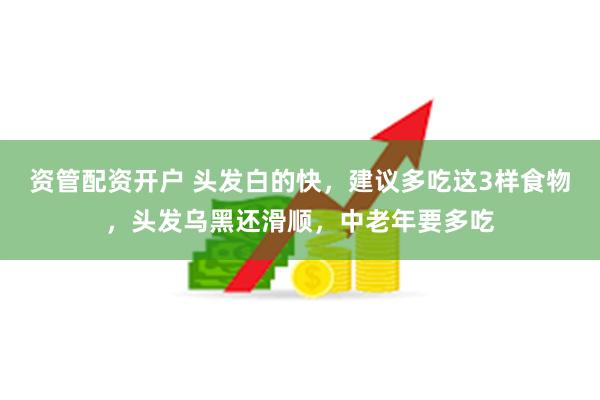 资管配资开户 头发白的快，建议多吃这3样食物，头发乌黑还滑顺，中老年要多吃