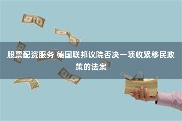 股票配资服务 德国联邦议院否决一项收紧移民政策的法案