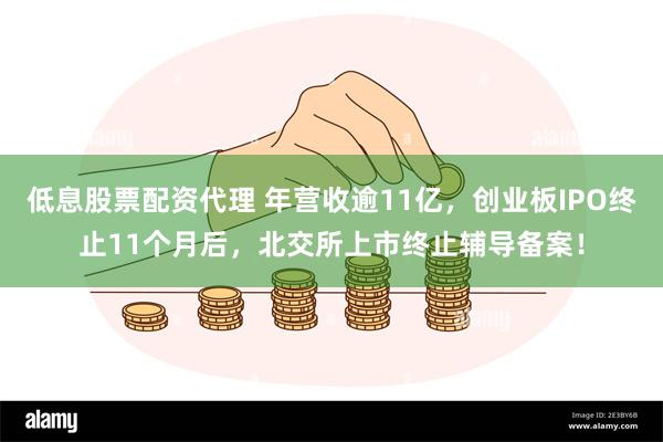 低息股票配资代理 年营收逾11亿，创业板IPO终止11个月后，北交所上市终止辅导备案！