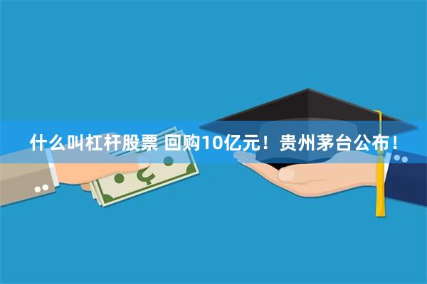 什么叫杠杆股票 回购10亿元！贵州茅台公布！