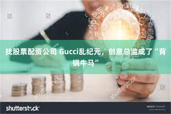 找股票配资公司 Gucci乱纪元，创意总监成了“背锅牛马”