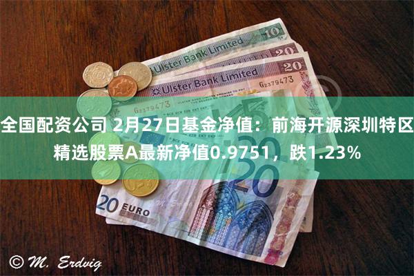 全国配资公司 2月27日基金净值：前海开源深圳特区精选股票A最新净值0.9751，跌1.23%