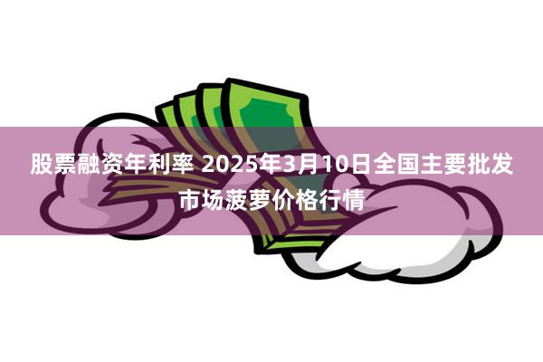 股票融资年利率 2025年3月10日全国主要批发市场菠萝价格行情