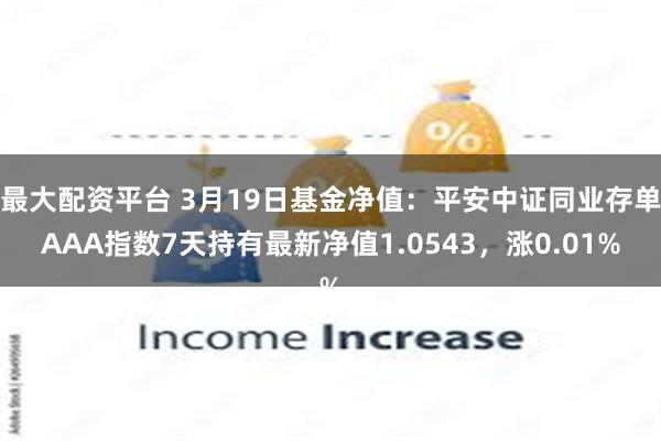 最大配资平台 3月19日基金净值：平安中证同业存单AAA指数7天持有最新净值1.0543，涨0.01%