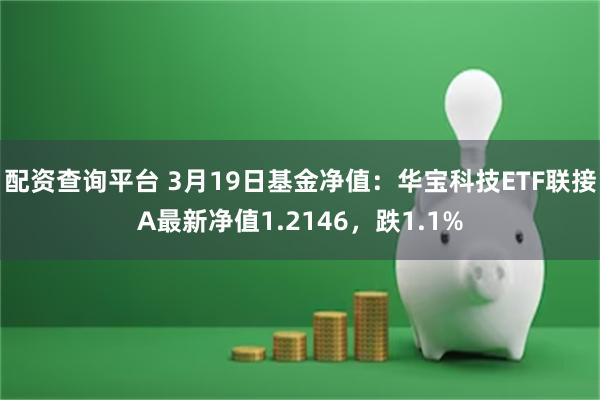 配资查询平台 3月19日基金净值：华宝科技ETF联接A最新净值1.2146，跌1.1%