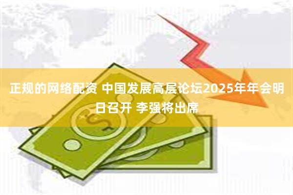 正规的网络配资 中国发展高层论坛2025年年会明日召开 李强将出席