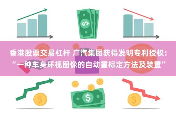 香港股票交易杠杆 广汽集团获得发明专利授权：“一种车身环视图像的自动重标定方法及装置”