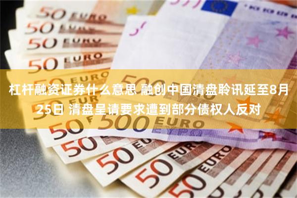 杠杆融资证券什么意思 融创中国清盘聆讯延至8月25日 清盘呈请要求遭到部分债权人反对