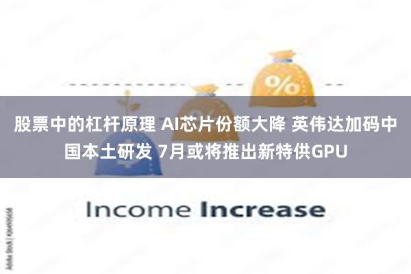 股票中的杠杆原理 AI芯片份额大降 英伟达加码中国本土研发 7月或将推出新特供GPU