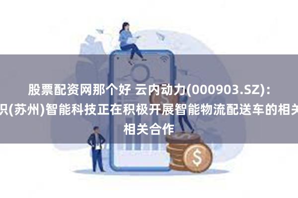 股票配资网那个好 云内动力(000903.SZ)：与九识(苏州)智能科技正在积极开展智能物流配送车的相关合作