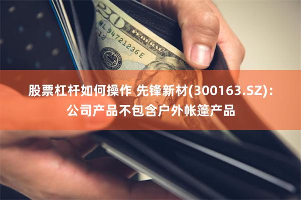 股票杠杆如何操作 先锋新材(300163.SZ)：公司产品不包含户外帐篷产品