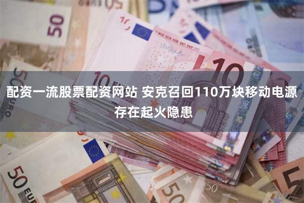 配资一流股票配资网站 安克召回110万块移动电源 存在起火隐患
