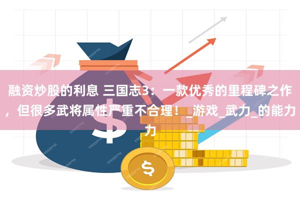 融资炒股的利息 三国志3：一款优秀的里程碑之作，但很多武将属性严重不合理！_游戏_武力_的能力