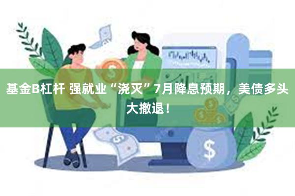 基金B杠杆 强就业“浇灭”7月降息预期，美债多头大撤退！