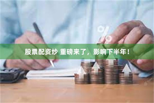 股票配资炒 重磅来了，影响下半年！