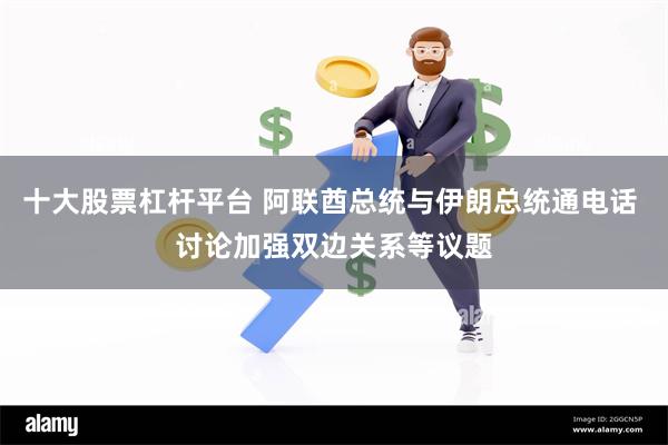 十大股票杠杆平台 阿联酋总统与伊朗总统通电话 讨论加强双边关系等议题