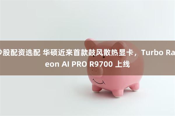 炒股配资选配 华硕近来首款鼓风散热显卡，Turbo Radeon AI PRO R9700 上线