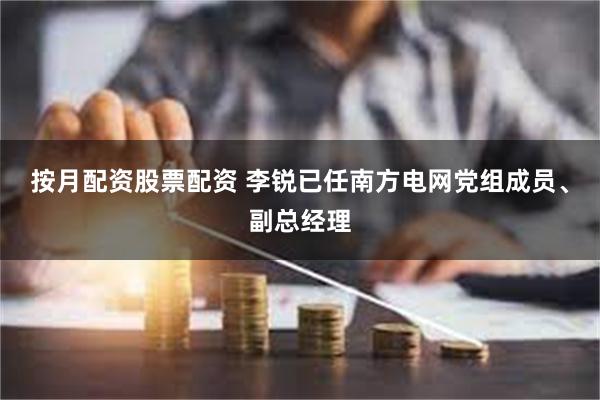 按月配资股票配资 李锐已任南方电网党组成员、副总经理