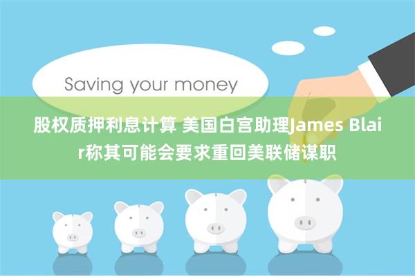 股权质押利息计算 美国白宫助理James Blair称其可能会要求重回美联储谋职