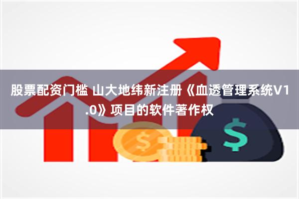股票配资门槛 山大地纬新注册《血透管理系统V1.0》项目的软件著作权